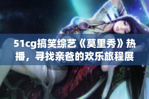 51cg搞笑综艺《莫里秀》热播，寻找亲爸的欢乐旅程展开