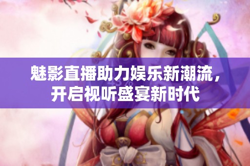 魅影直播助力娱乐新潮流，开启视听盛宴新时代