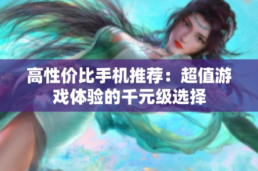 高性价比手机推荐：超值游戏体验的千元级选择