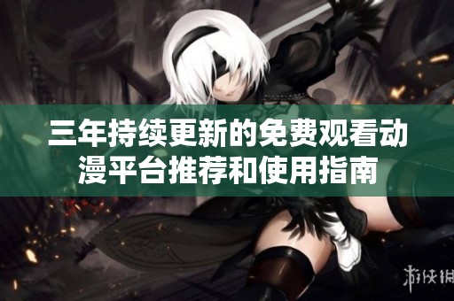 三年持续更新的免费观看动漫平台推荐和使用指南
