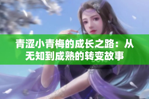青涩小青梅的成长之路：从无知到成熟的转变故事
