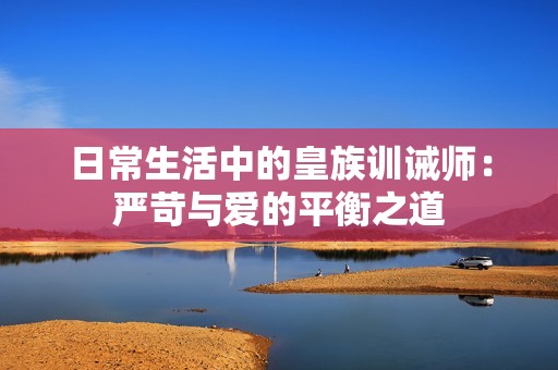 日常生活中的皇族训诫师：严苛与爱的平衡之道