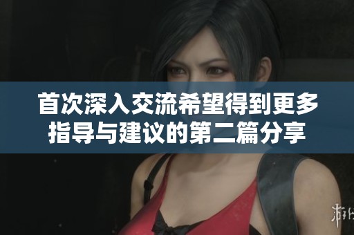 首次深入交流希望得到更多指导与建议的第二篇分享