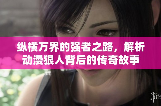 纵横万界的强者之路，解析动漫狠人背后的传奇故事