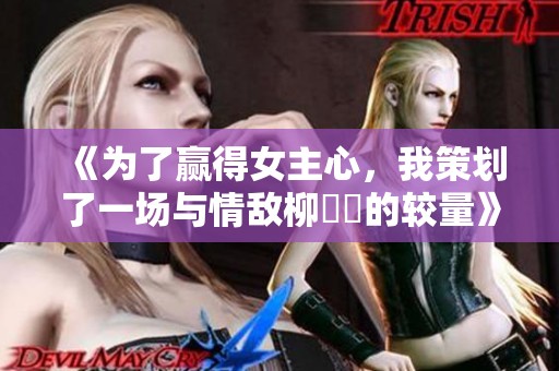 《为了赢得女主心，我策划了一场与情敌柳璟玹的较量》