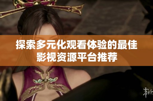 探索多元化观看体验的最佳影视资源平台推荐
