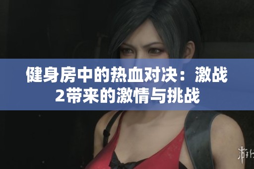 健身房中的热血对决：激战2带来的激情与挑战