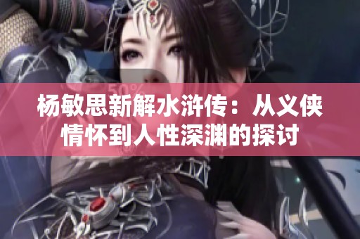 杨敏思新解水浒传：从义侠情怀到人性深渊的探讨