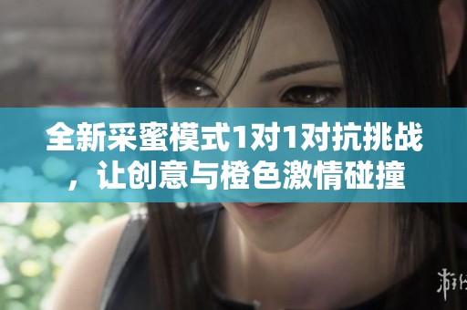 全新采蜜模式1对1对抗挑战，让创意与橙色激情碰撞