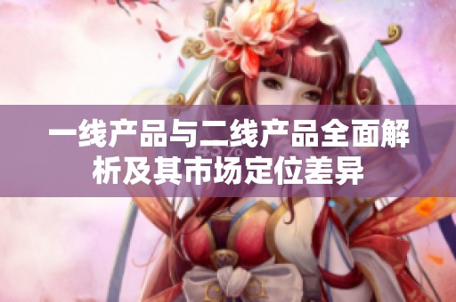 一线产品与二线产品全面解析及其市场定位差异