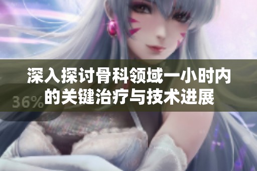 深入探讨骨科领域一小时内的关键治疗与技术进展