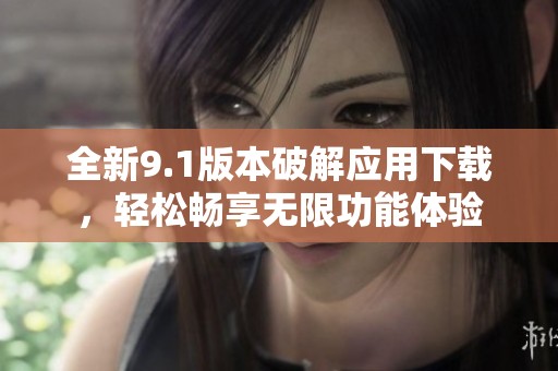 全新9.1版本破解应用下载，轻松畅享无限功能体验