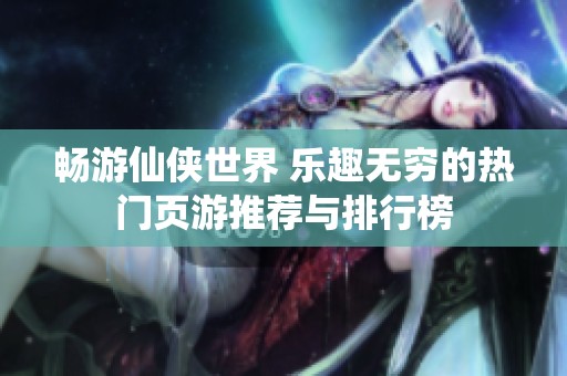 畅游仙侠世界 乐趣无穷的热门页游推荐与排行榜