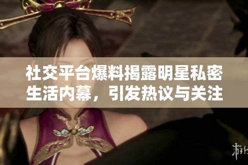 社交平台爆料揭露明星私密生活内幕，引发热议与关注