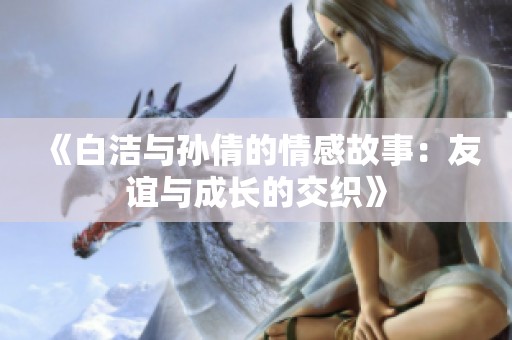 《白洁与孙倩的情感故事：友谊与成长的交织》