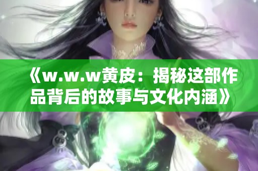 《w.w.w黄皮：揭秘这部作品背后的故事与文化内涵》