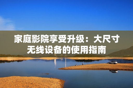 家庭影院享受升级：大尺寸无线设备的使用指南