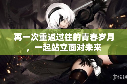再一次重返过往的青春岁月，一起站立面对未来