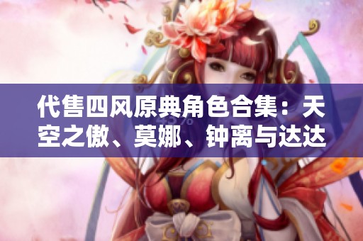 代售四风原典角色合集：天空之傲、莫娜、钟离与达达利亚