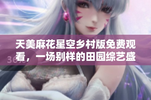 天美麻花星空乡村版免费观看，一场别样的田园综艺盛宴