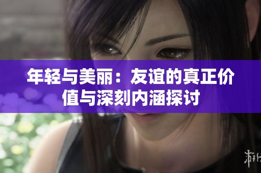 年轻与美丽：友谊的真正价值与深刻内涵探讨