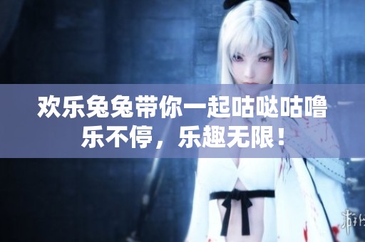 欢乐兔兔带你一起咕哒咕噜乐不停，乐趣无限！