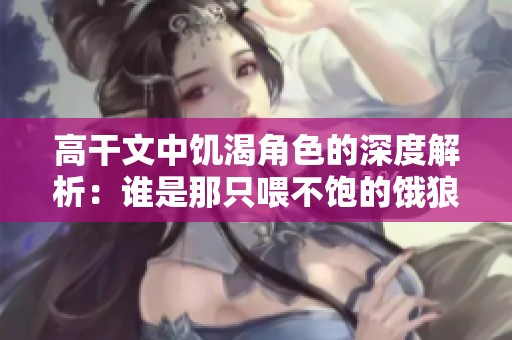 高干文中饥渴角色的深度解析：谁是那只喂不饱的饿狼