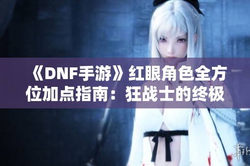 《DNF手游》红眼角色全方位加点指南：狂战士的终极培养策略