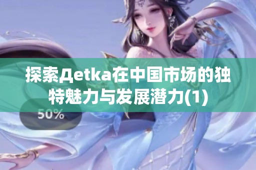 探索Дetka在中国市场的独特魅力与发展潜力(1)