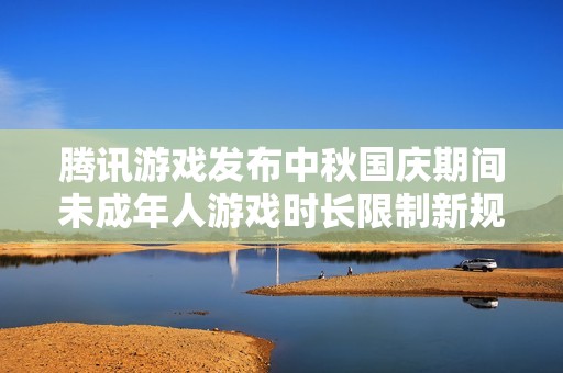 腾讯游戏发布中秋国庆期间未成年人游戏时长限制新规