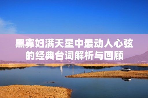 黑寡妇满天星中最动人心弦的经典台词解析与回顾