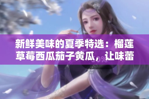 新鲜美味的夏季特选：榴莲草莓西瓜茄子黄瓜，让味蕾狂欢!