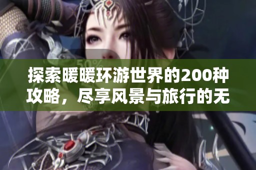 探索暖暖环游世界的200种攻略，尽享风景与旅行的无限乐趣
