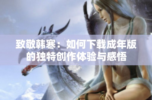 致敬韩寒：如何下载成年版的独特创作体验与感悟