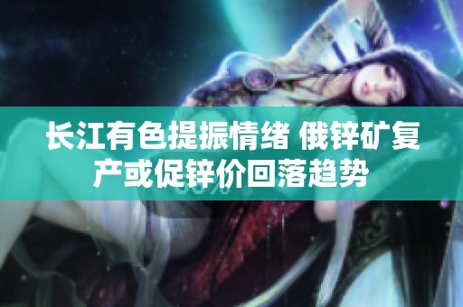 长江有色提振情绪 俄锌矿复产或促锌价回落趋势