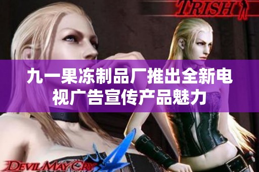 九一果冻制品厂推出全新电视广告宣传产品魅力