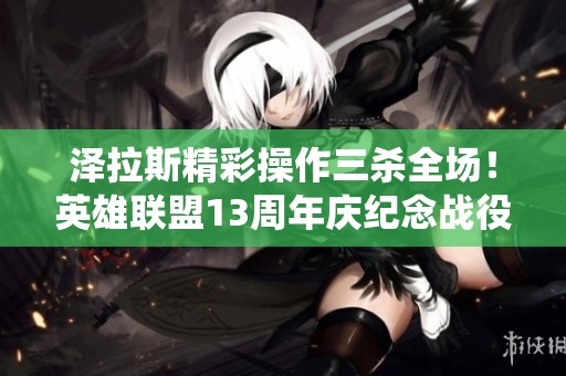 泽拉斯精彩操作三杀全场！英雄联盟13周年庆纪念战役再燃激情