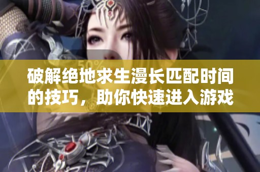 破解绝地求生漫长匹配时间的技巧，助你快速进入游戏！