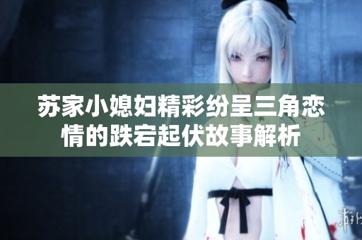 苏家小媳妇精彩纷呈三角恋情的跌宕起伏故事解析