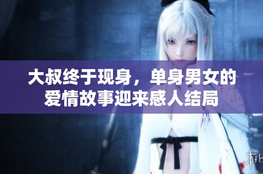 大叔终于现身，单身男女的爱情故事迎来感人结局