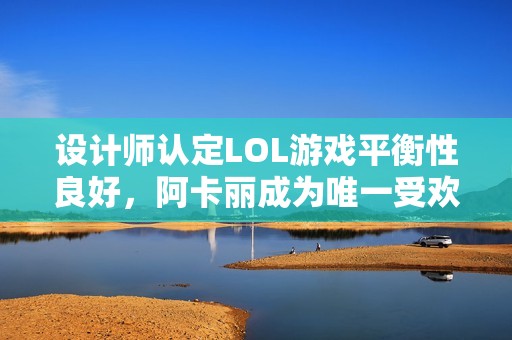 设计师认定LOL游戏平衡性良好，阿卡丽成为唯一受欢迎刺客选择