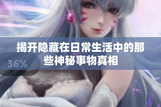 揭开隐藏在日常生活中的那些神秘事物真相