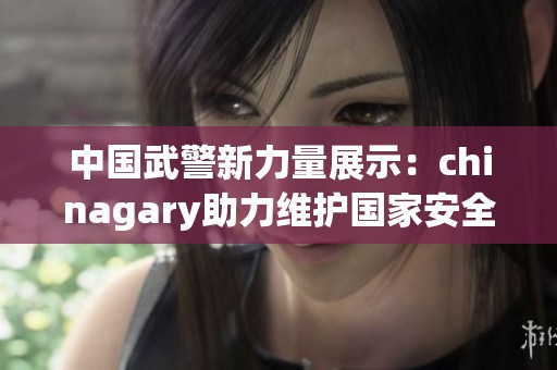 中国武警新力量展示：chinagary助力维护国家安全和稳定