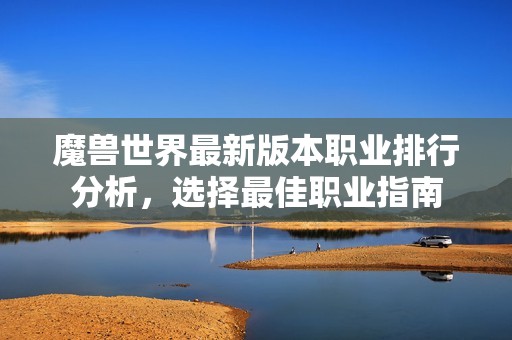 魔兽世界最新版本职业排行分析，选择最佳职业指南