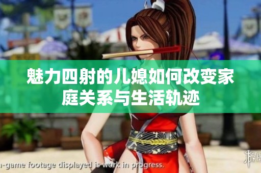 魅力四射的儿媳如何改变家庭关系与生活轨迹