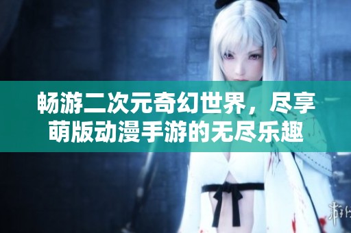 畅游二次元奇幻世界，尽享萌版动漫手游的无尽乐趣