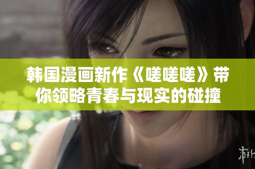 韩国漫画新作《嗟嗟嗟》带你领略青春与现实的碰撞