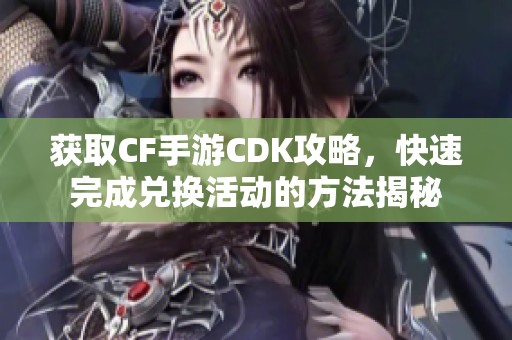 获取CF手游CDK攻略，快速完成兑换活动的方法揭秘