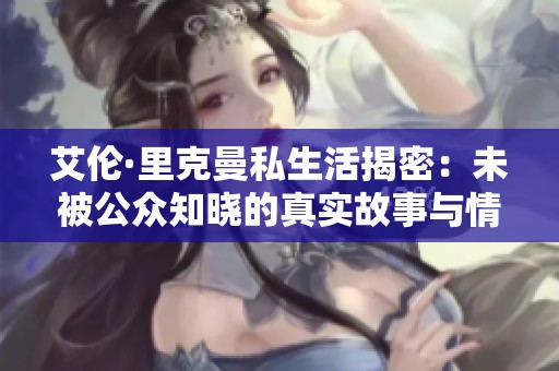 艾伦·里克曼私生活揭密：未被公众知晓的真实故事与情感经历