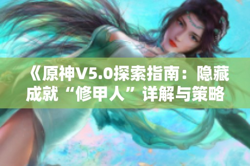 《原神V5.0探索指南：隐藏成就“修甲人”详解与策略》